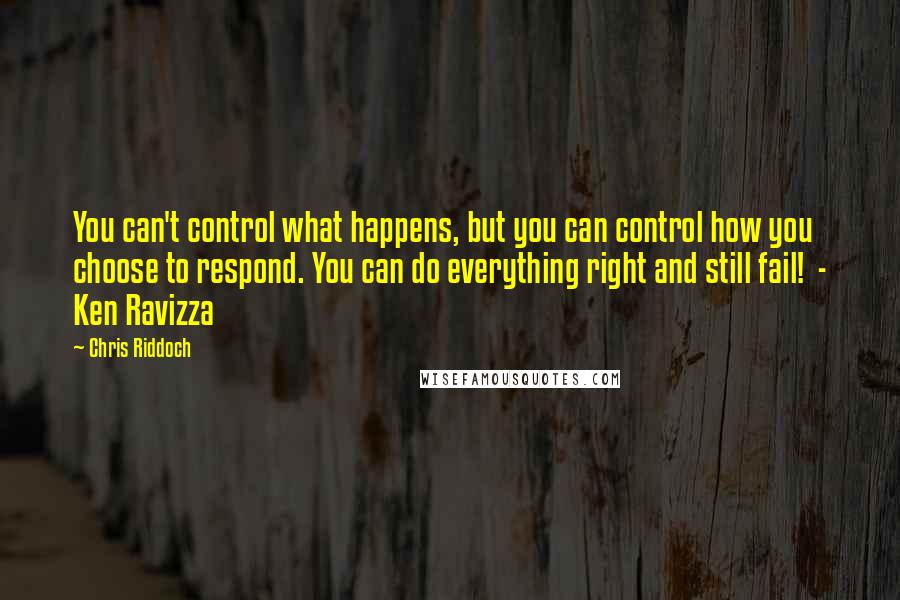 Chris Riddoch Quotes: You can't control what happens, but you can control how you choose to respond. You can do everything right and still fail! - Ken Ravizza