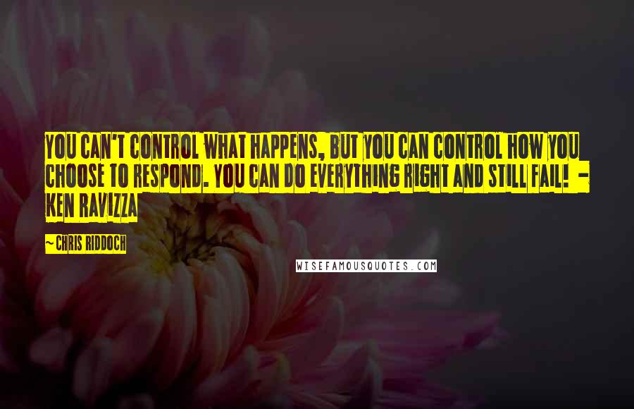 Chris Riddoch Quotes: You can't control what happens, but you can control how you choose to respond. You can do everything right and still fail! - Ken Ravizza