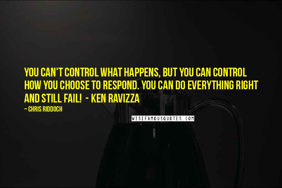 Chris Riddoch Quotes: You can't control what happens, but you can control how you choose to respond. You can do everything right and still fail! - Ken Ravizza