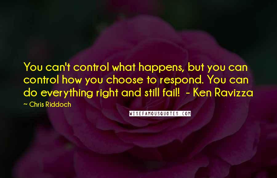 Chris Riddoch Quotes: You can't control what happens, but you can control how you choose to respond. You can do everything right and still fail! - Ken Ravizza