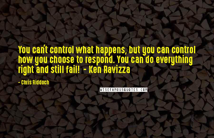 Chris Riddoch Quotes: You can't control what happens, but you can control how you choose to respond. You can do everything right and still fail! - Ken Ravizza