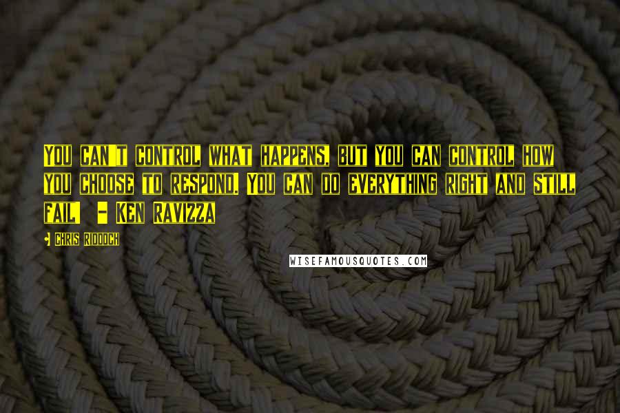 Chris Riddoch Quotes: You can't control what happens, but you can control how you choose to respond. You can do everything right and still fail! - Ken Ravizza