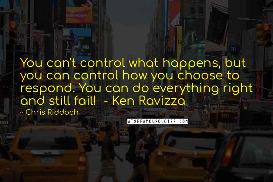 Chris Riddoch Quotes: You can't control what happens, but you can control how you choose to respond. You can do everything right and still fail! - Ken Ravizza