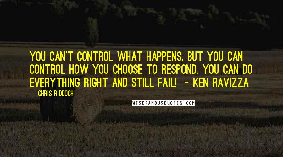 Chris Riddoch Quotes: You can't control what happens, but you can control how you choose to respond. You can do everything right and still fail! - Ken Ravizza