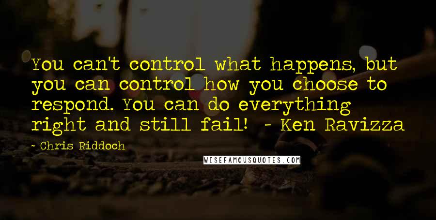 Chris Riddoch Quotes: You can't control what happens, but you can control how you choose to respond. You can do everything right and still fail! - Ken Ravizza
