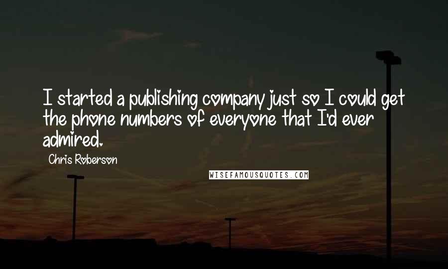 Chris Roberson Quotes: I started a publishing company just so I could get the phone numbers of everyone that I'd ever admired.