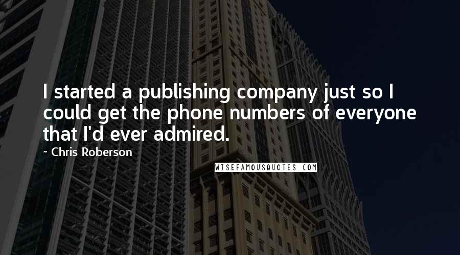 Chris Roberson Quotes: I started a publishing company just so I could get the phone numbers of everyone that I'd ever admired.