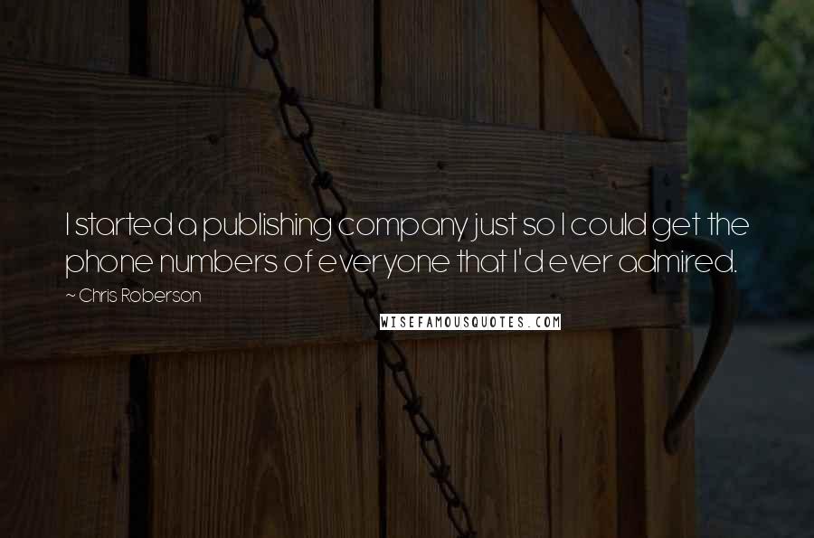 Chris Roberson Quotes: I started a publishing company just so I could get the phone numbers of everyone that I'd ever admired.