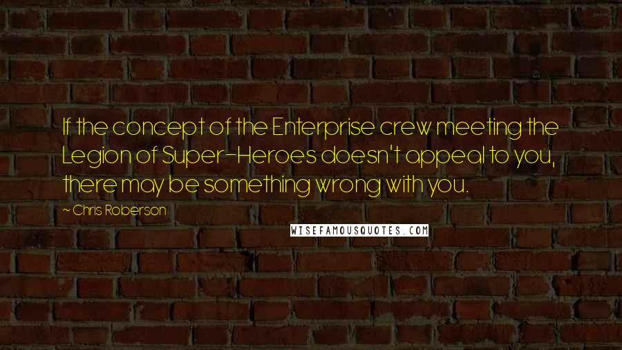 Chris Roberson Quotes: If the concept of the Enterprise crew meeting the Legion of Super-Heroes doesn't appeal to you, there may be something wrong with you.