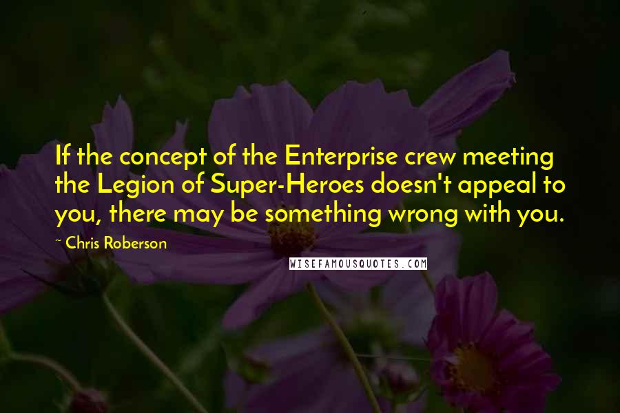 Chris Roberson Quotes: If the concept of the Enterprise crew meeting the Legion of Super-Heroes doesn't appeal to you, there may be something wrong with you.