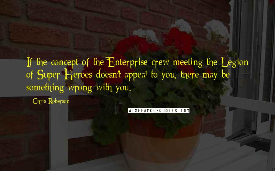 Chris Roberson Quotes: If the concept of the Enterprise crew meeting the Legion of Super-Heroes doesn't appeal to you, there may be something wrong with you.