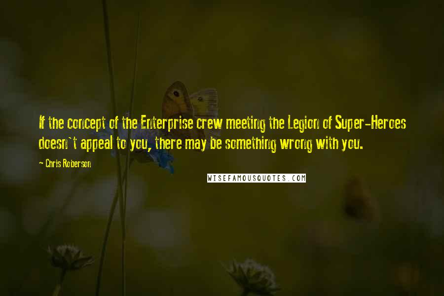 Chris Roberson Quotes: If the concept of the Enterprise crew meeting the Legion of Super-Heroes doesn't appeal to you, there may be something wrong with you.