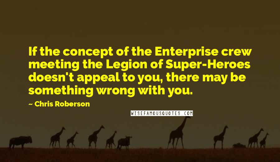 Chris Roberson Quotes: If the concept of the Enterprise crew meeting the Legion of Super-Heroes doesn't appeal to you, there may be something wrong with you.