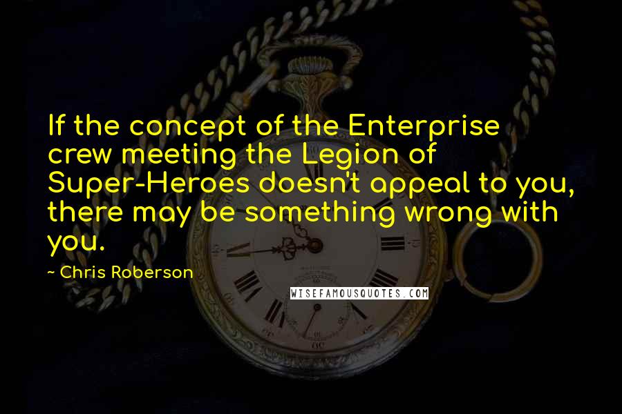 Chris Roberson Quotes: If the concept of the Enterprise crew meeting the Legion of Super-Heroes doesn't appeal to you, there may be something wrong with you.