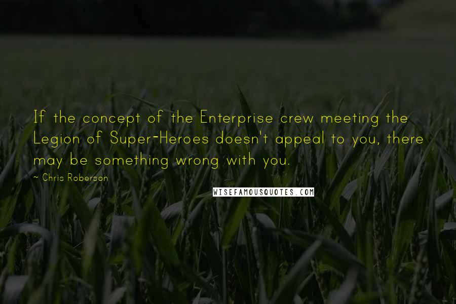 Chris Roberson Quotes: If the concept of the Enterprise crew meeting the Legion of Super-Heroes doesn't appeal to you, there may be something wrong with you.