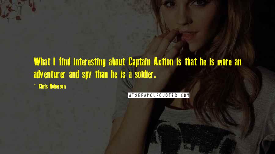 Chris Roberson Quotes: What I find interesting about Captain Action is that he is more an adventurer and spy than he is a soldier.