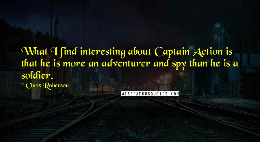 Chris Roberson Quotes: What I find interesting about Captain Action is that he is more an adventurer and spy than he is a soldier.