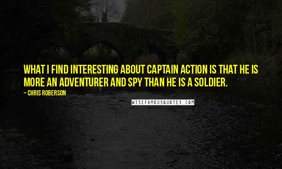Chris Roberson Quotes: What I find interesting about Captain Action is that he is more an adventurer and spy than he is a soldier.
