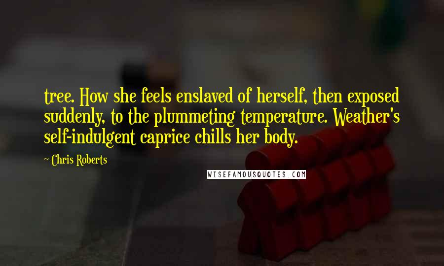 Chris Roberts Quotes: tree. How she feels enslaved of herself, then exposed suddenly, to the plummeting temperature. Weather's self-indulgent caprice chills her body.