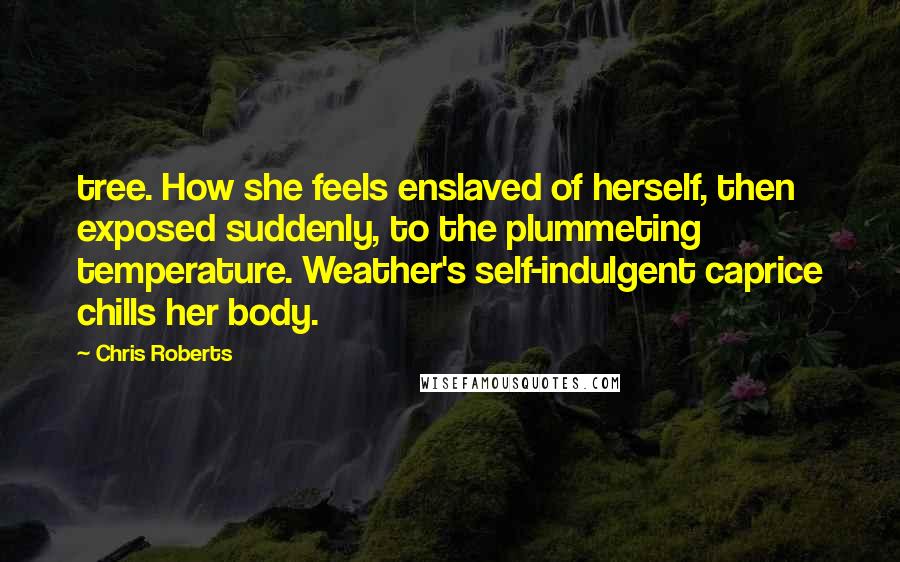 Chris Roberts Quotes: tree. How she feels enslaved of herself, then exposed suddenly, to the plummeting temperature. Weather's self-indulgent caprice chills her body.