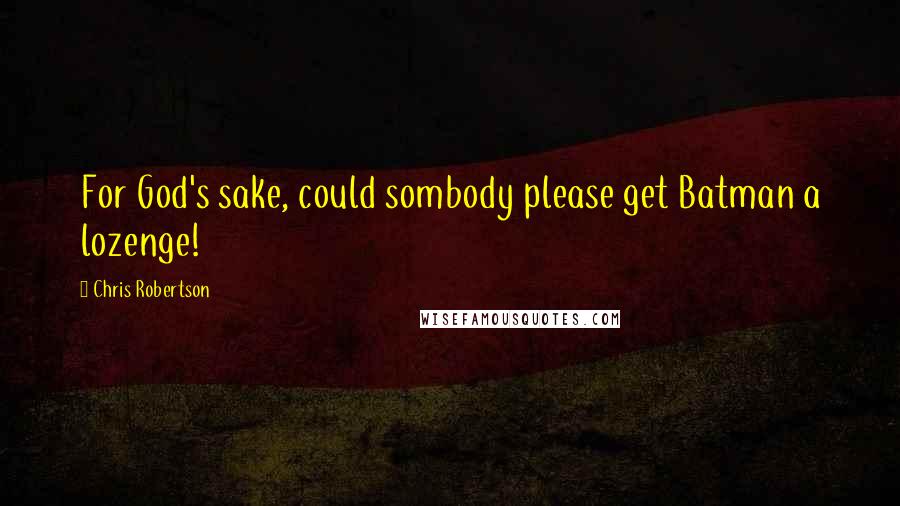 Chris Robertson Quotes: For God's sake, could sombody please get Batman a lozenge!