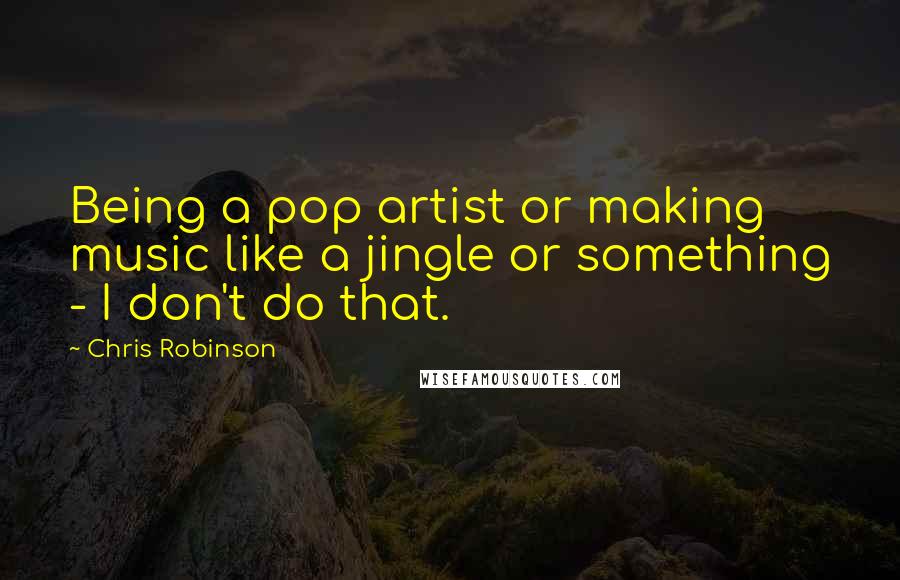 Chris Robinson Quotes: Being a pop artist or making music like a jingle or something - I don't do that.