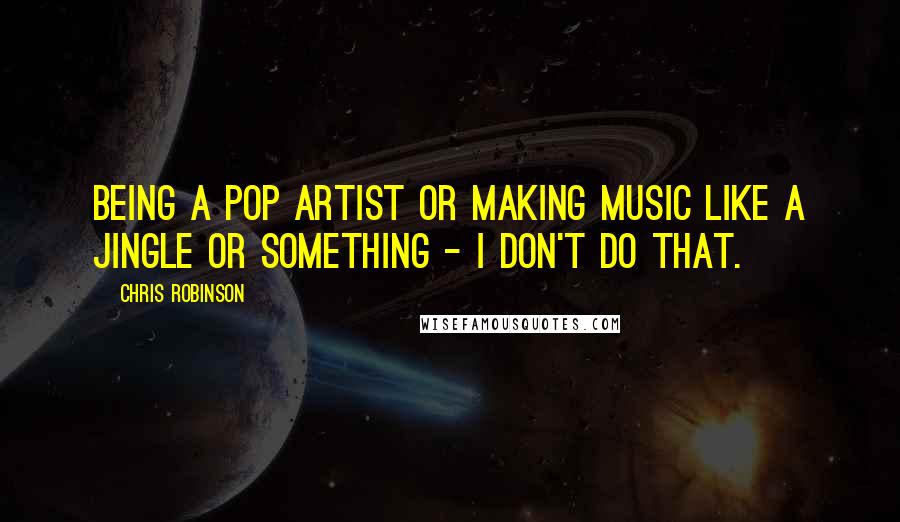 Chris Robinson Quotes: Being a pop artist or making music like a jingle or something - I don't do that.