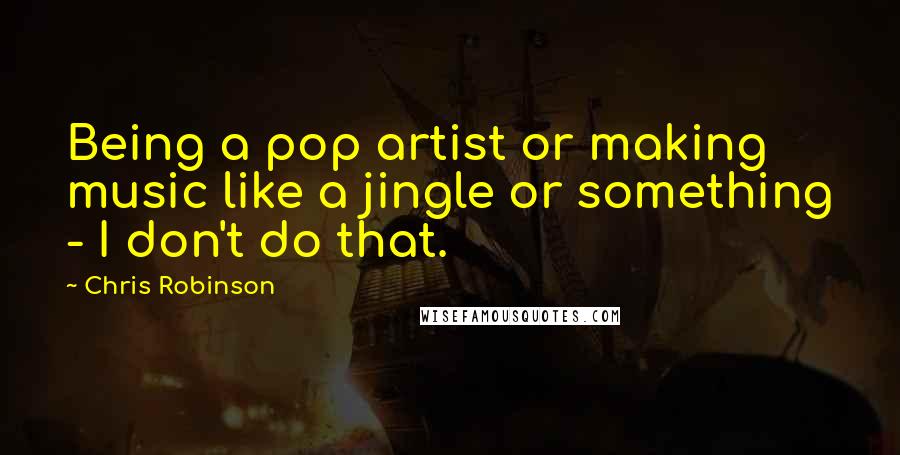 Chris Robinson Quotes: Being a pop artist or making music like a jingle or something - I don't do that.