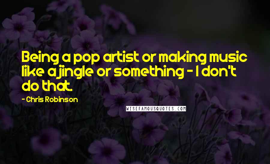 Chris Robinson Quotes: Being a pop artist or making music like a jingle or something - I don't do that.