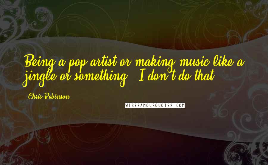 Chris Robinson Quotes: Being a pop artist or making music like a jingle or something - I don't do that.