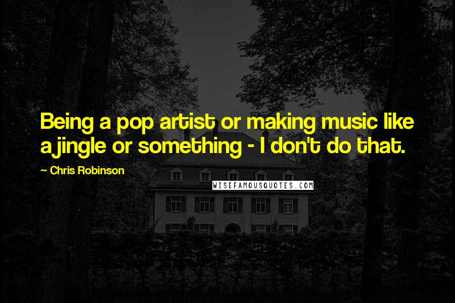 Chris Robinson Quotes: Being a pop artist or making music like a jingle or something - I don't do that.