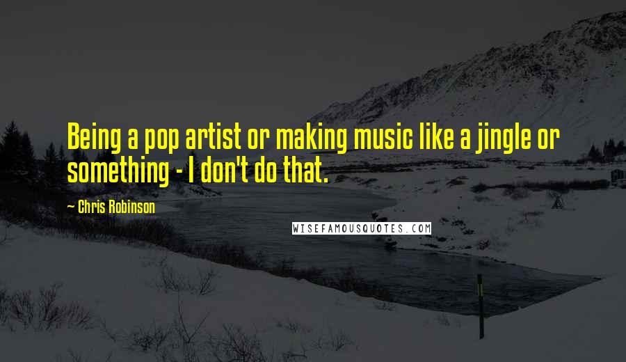 Chris Robinson Quotes: Being a pop artist or making music like a jingle or something - I don't do that.