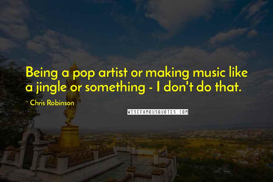 Chris Robinson Quotes: Being a pop artist or making music like a jingle or something - I don't do that.