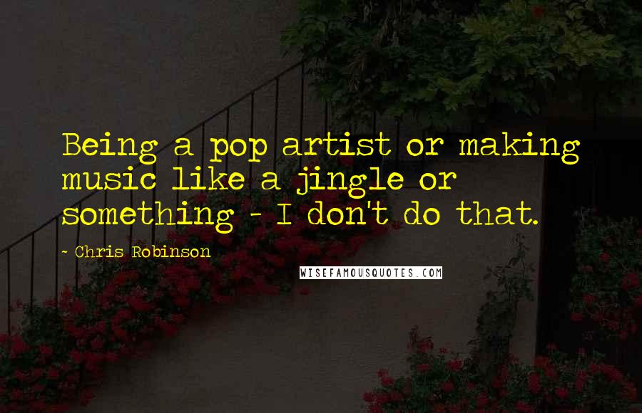 Chris Robinson Quotes: Being a pop artist or making music like a jingle or something - I don't do that.