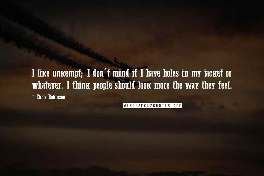 Chris Robinson Quotes: I like unkempt; I don't mind if I have holes in my jacket or whatever. I think people should look more the way they feel.