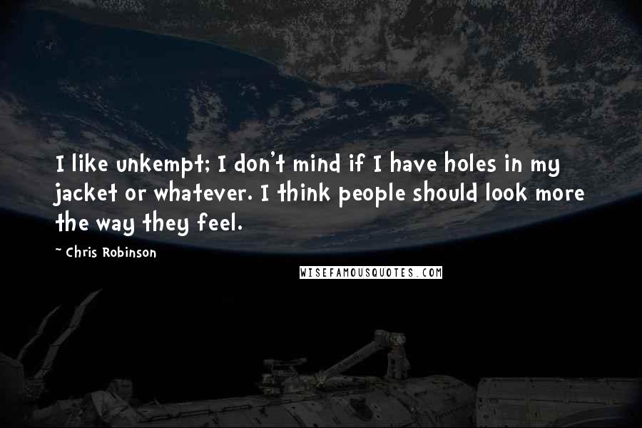Chris Robinson Quotes: I like unkempt; I don't mind if I have holes in my jacket or whatever. I think people should look more the way they feel.