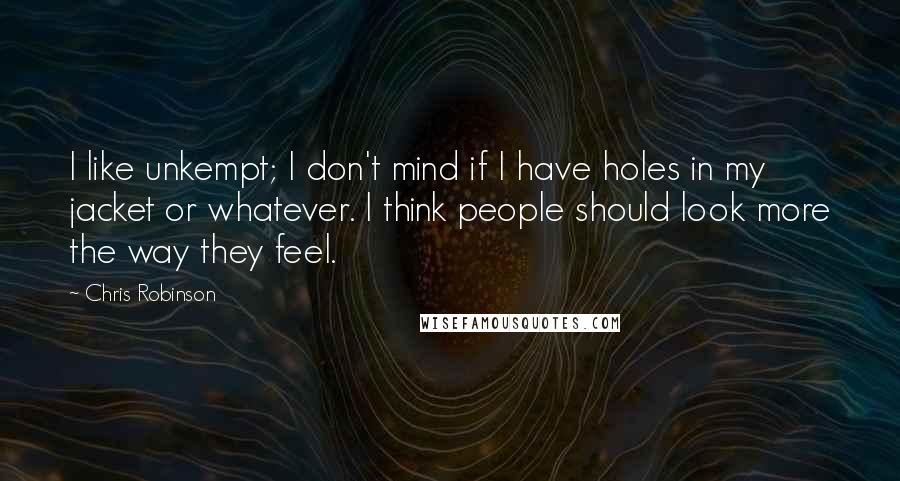 Chris Robinson Quotes: I like unkempt; I don't mind if I have holes in my jacket or whatever. I think people should look more the way they feel.