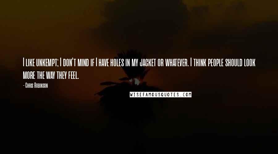 Chris Robinson Quotes: I like unkempt; I don't mind if I have holes in my jacket or whatever. I think people should look more the way they feel.
