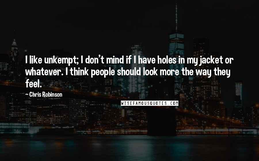 Chris Robinson Quotes: I like unkempt; I don't mind if I have holes in my jacket or whatever. I think people should look more the way they feel.