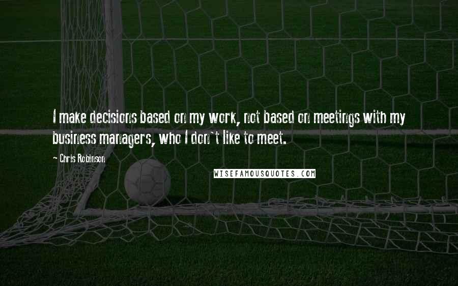 Chris Robinson Quotes: I make decisions based on my work, not based on meetings with my business managers, who I don't like to meet.