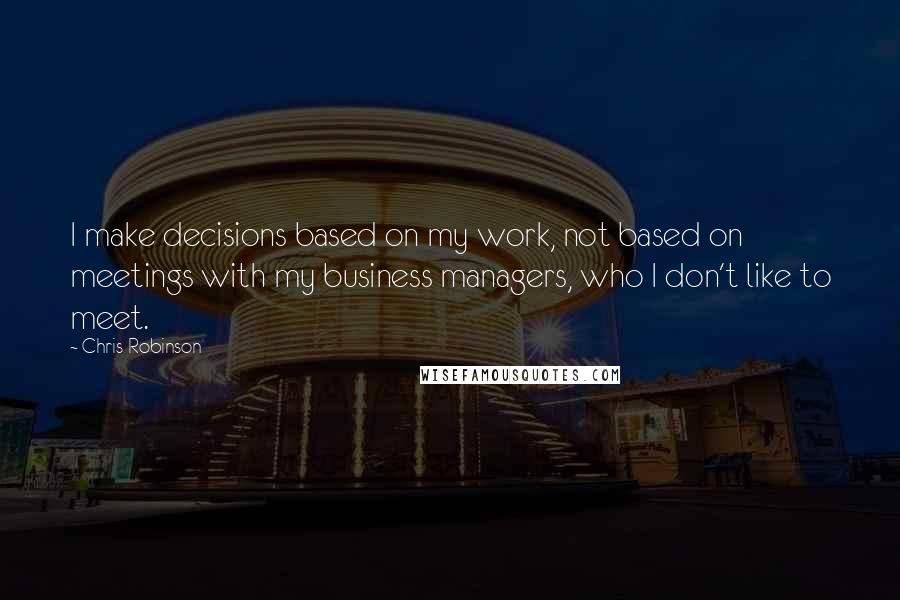 Chris Robinson Quotes: I make decisions based on my work, not based on meetings with my business managers, who I don't like to meet.