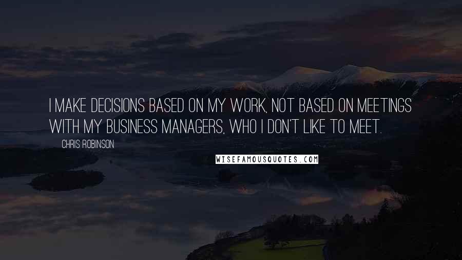 Chris Robinson Quotes: I make decisions based on my work, not based on meetings with my business managers, who I don't like to meet.