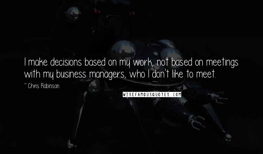 Chris Robinson Quotes: I make decisions based on my work, not based on meetings with my business managers, who I don't like to meet.