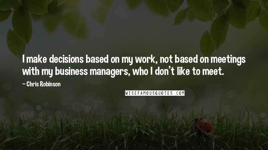 Chris Robinson Quotes: I make decisions based on my work, not based on meetings with my business managers, who I don't like to meet.