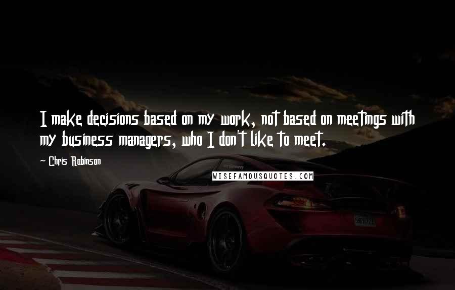 Chris Robinson Quotes: I make decisions based on my work, not based on meetings with my business managers, who I don't like to meet.