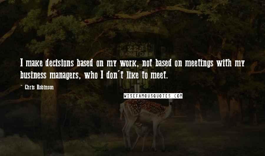 Chris Robinson Quotes: I make decisions based on my work, not based on meetings with my business managers, who I don't like to meet.