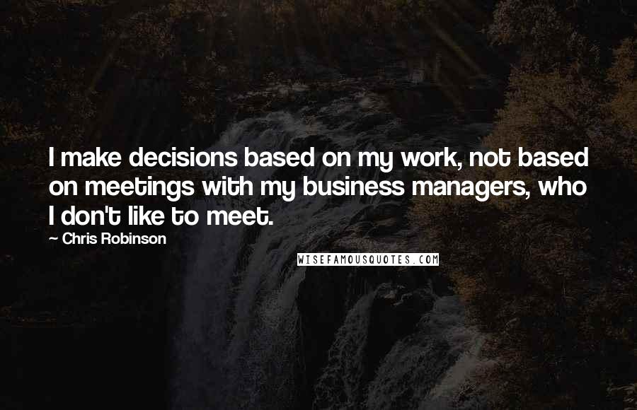 Chris Robinson Quotes: I make decisions based on my work, not based on meetings with my business managers, who I don't like to meet.