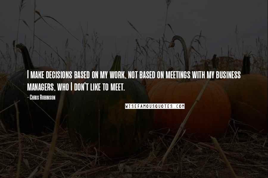 Chris Robinson Quotes: I make decisions based on my work, not based on meetings with my business managers, who I don't like to meet.