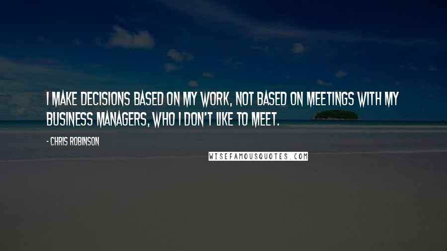 Chris Robinson Quotes: I make decisions based on my work, not based on meetings with my business managers, who I don't like to meet.