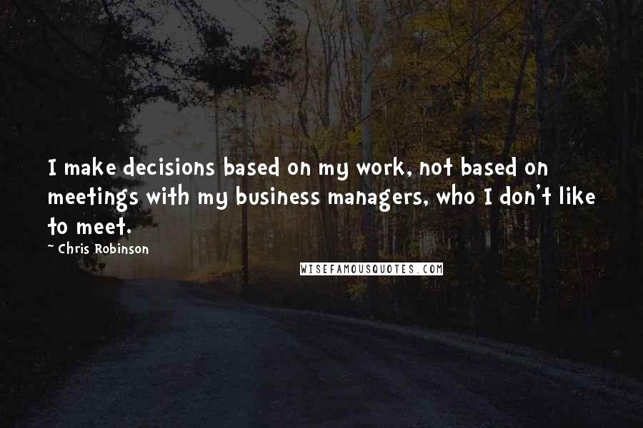 Chris Robinson Quotes: I make decisions based on my work, not based on meetings with my business managers, who I don't like to meet.